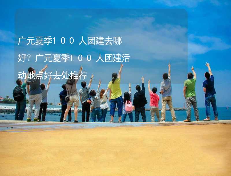 廣元夏季100人團(tuán)建去哪好？廣元夏季100人團(tuán)建活動(dòng)地點(diǎn)好去處推薦_1