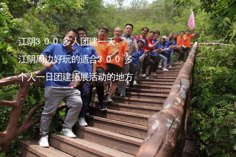 江阴300多人团建一天，江阴周边好玩的适合300多个人一日团建拓展活动的地方推荐