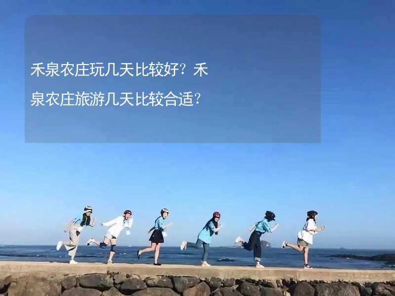 禾泉农庄玩几天比较好？禾泉农庄旅游几天比较合适？_2