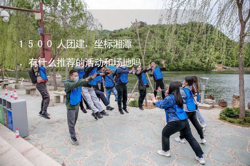 1500人团建，坐标湘潭，有什么推荐的活动和场地吗？