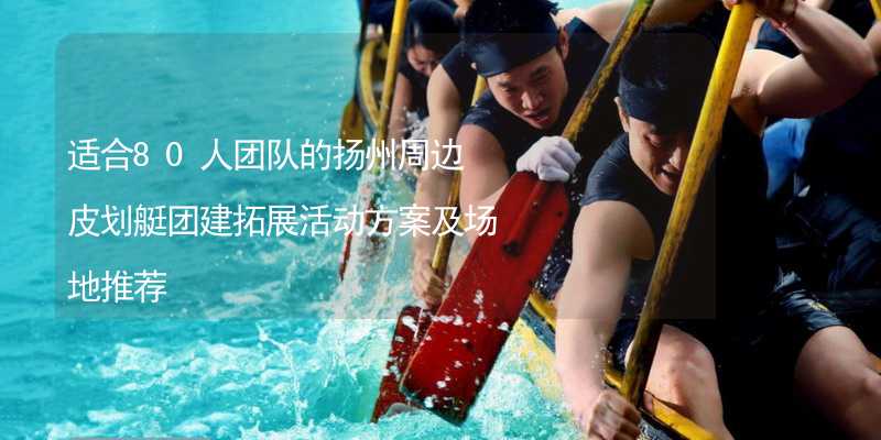 适合80人团队的扬州周边皮划艇团建拓展活动方案及场地推荐