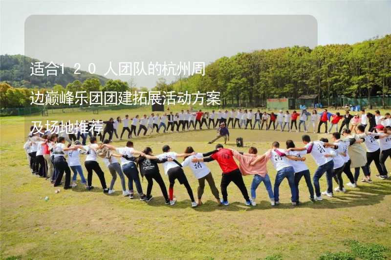 适合120人团队的杭州周边巅峰乐团团建拓展活动方案及场地推荐_2