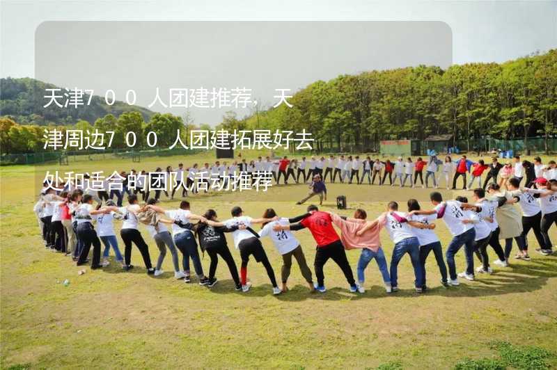 天津700人团建推荐，天津周边700人团建拓展好去处和适合的团队活动推荐