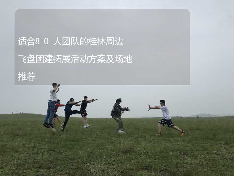 适合80人团队的桂林周边飞盘团建拓展活动方案及场地推荐