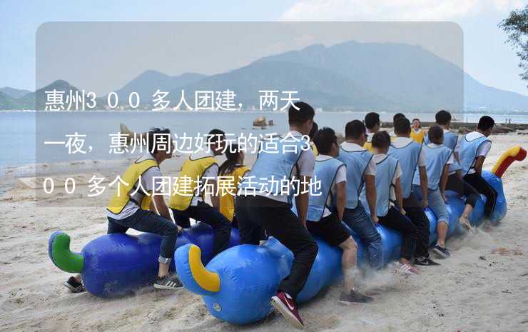 惠州300多人团建，两天一夜，惠州周边好玩的适合300多个人团建拓展活动的地方推荐