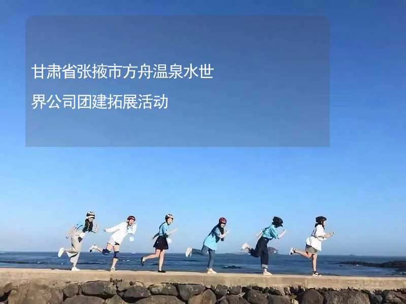 甘肃省张掖市方舟温泉水世界公司团建拓展活动