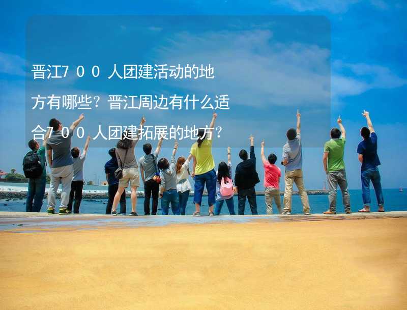 晋江700人团建活动的地方有哪些？晋江周边有什么适合700人团建拓展的地方？