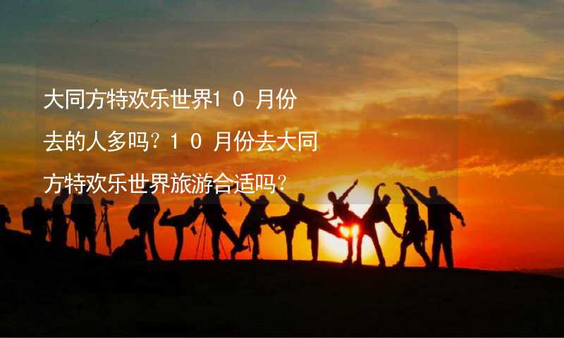 大同方特欢乐世界10月份去的人多吗？10月份去大同方特欢乐世界旅游合适吗？_1