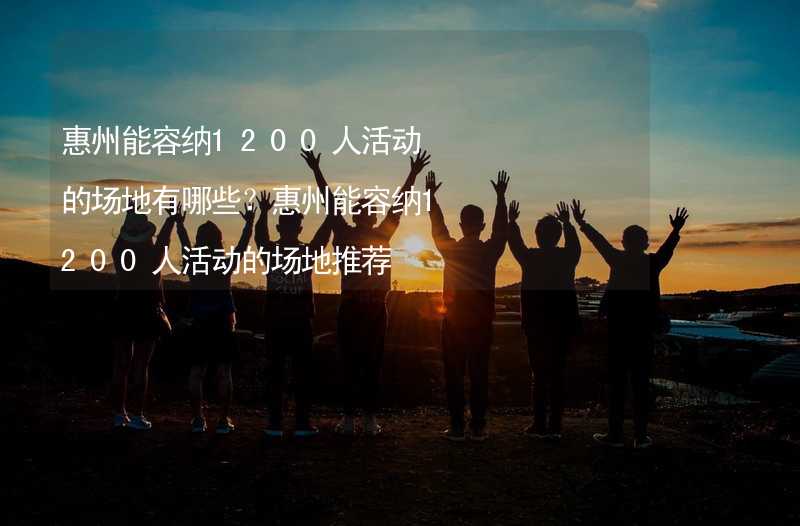 惠州能容纳1200人活动的场地有哪些？惠州能容纳1200人活动的场地推荐_1