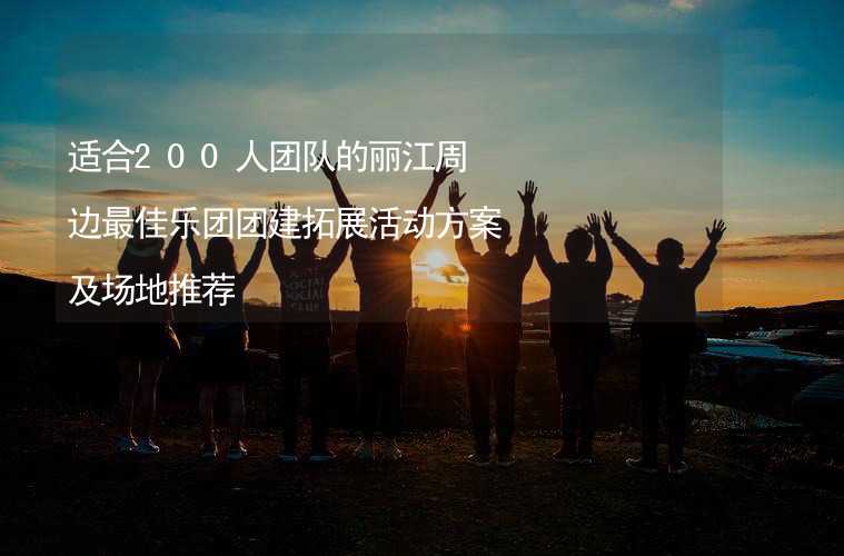 适合200人团队的丽江周边最佳乐团团建拓展活动方案及场地推荐_2