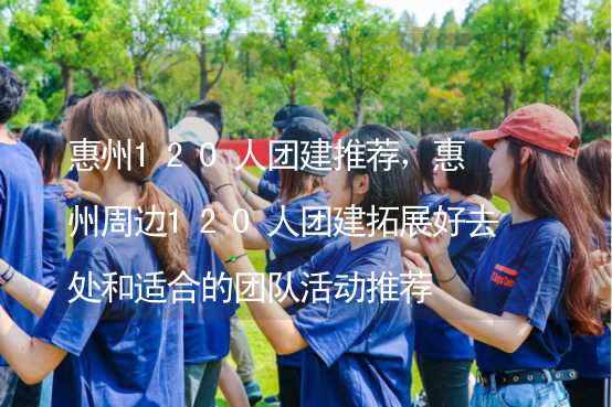 惠州120人团建推荐，惠州周边120人团建拓展好去处和适合的团队活动推荐