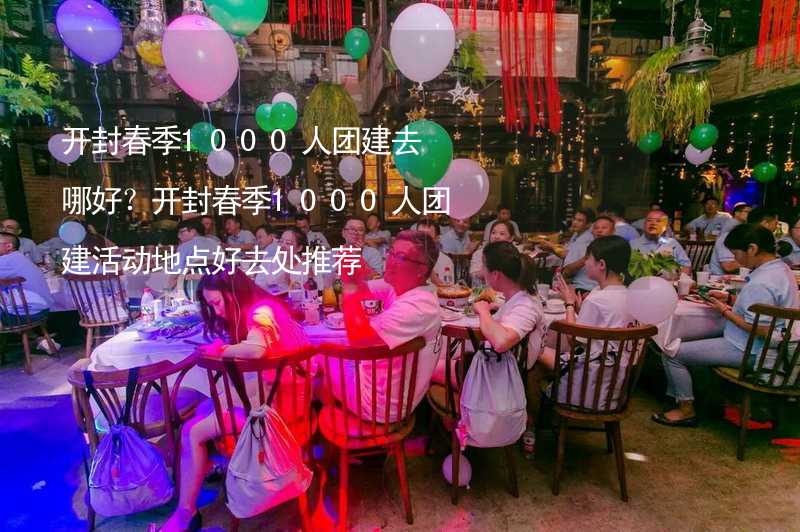 開封春季1000人團建去哪好？開封春季1000人團建活動地點好去處推薦_2