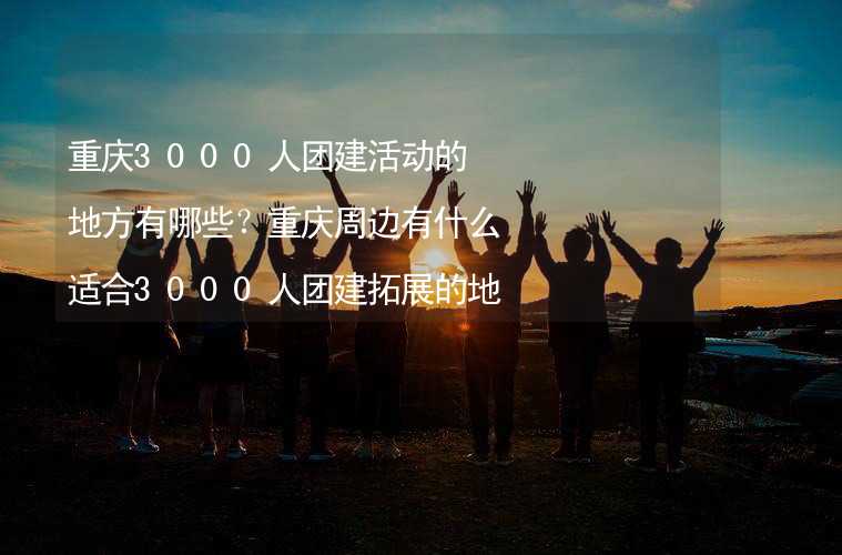 重庆3000人团建活动的地方有哪些？重庆周边有什么适合3000人团建拓展的地方？