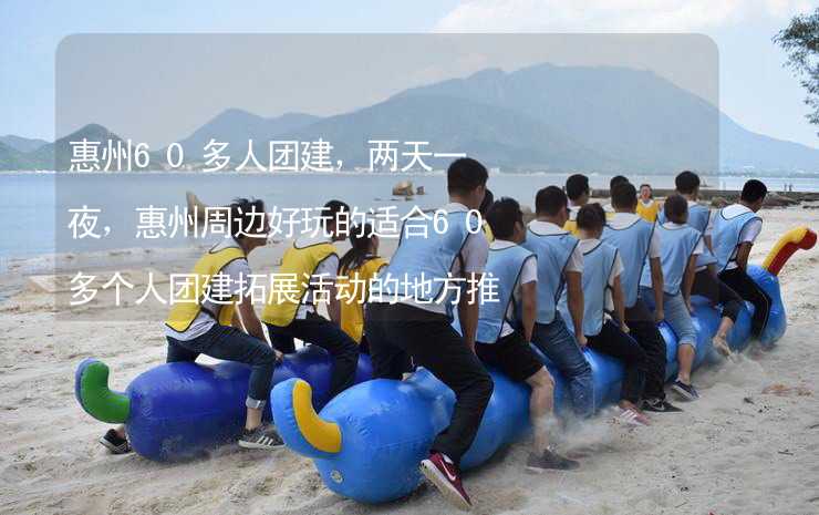惠州60多人团建，两天一夜，惠州周边好玩的适合60多个人团建拓展活动的地方推荐