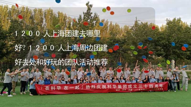 1200人上海团建去哪里好？1200人上海周边团建好去处和好玩的团队活动推荐