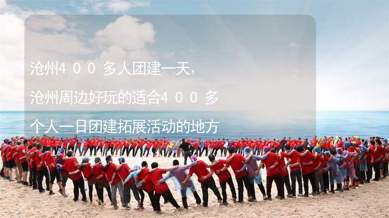 沧州400多人团建一天，沧州周边好玩的适合400多个人一日团建拓展活动的地方推荐_1