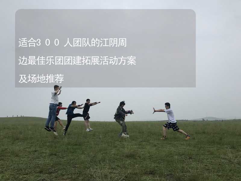 适合300人团队的江阴周边最佳乐团团建拓展活动方案及场地推荐_2