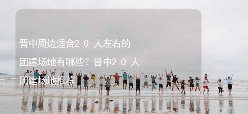 晋中周边适合20人左右的团建场地有哪些？晋中20人团建场地推荐_2