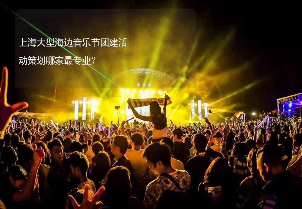 上海大型海边音乐节团建活动策划哪家最专业？