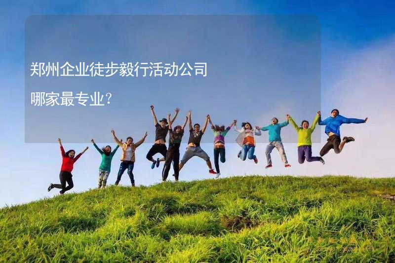 郑州企业徒步毅行活动公司哪家最专业？