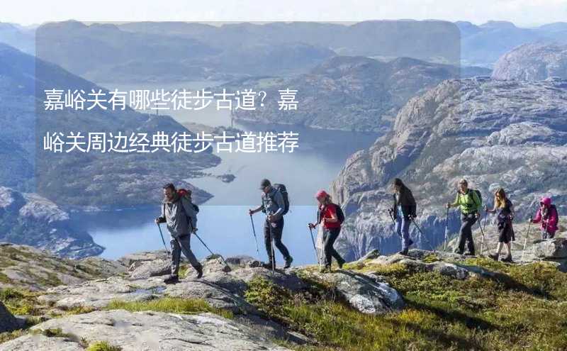 嘉峪关有哪些徒步古道？嘉峪关周边经典徒步古道推荐_2