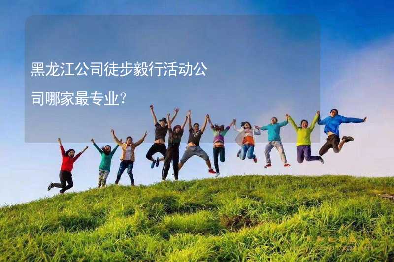 黑龙江公司徒步毅行活动公司哪家最专业？