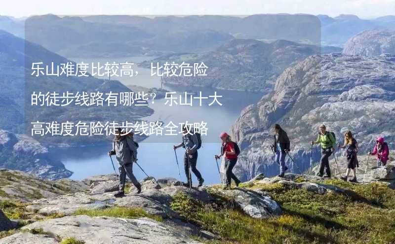 乐山难度比较高，比较危险的徒步线路有哪些？乐山十大高难度危险徒步线路全攻略_1