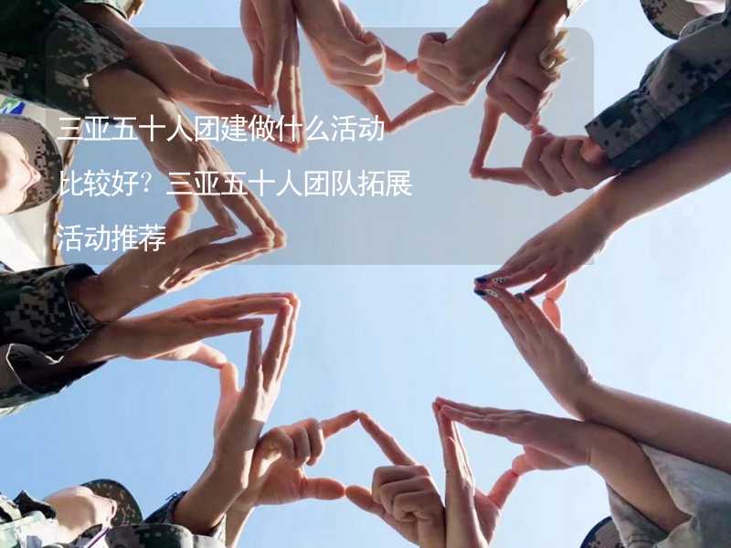 三亚五十人团建做什么活动比较好？三亚五十人团队拓展活动推荐_2