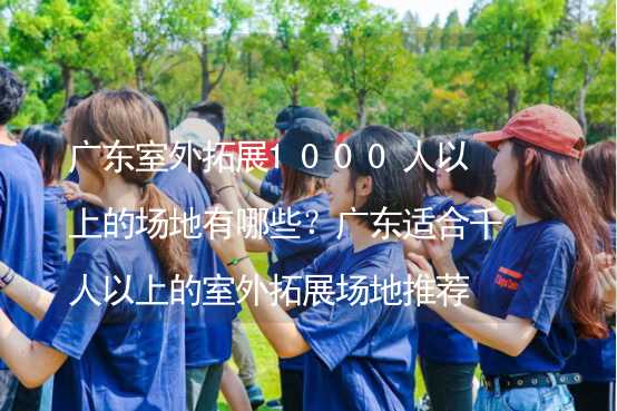 广东室外拓展1000人以上的场地有哪些？广东适合千人以上的室外拓展场地推荐_1