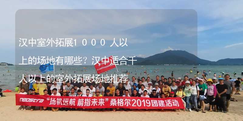 汉中室外拓展1000人以上的场地有哪些？汉中适合千人以上的室外拓展场地推荐