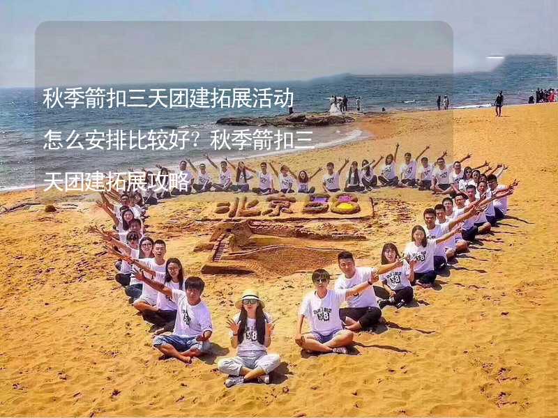 秋季箭扣三天团建拓展活动怎么安排比较好？秋季箭扣三天团建拓展攻略