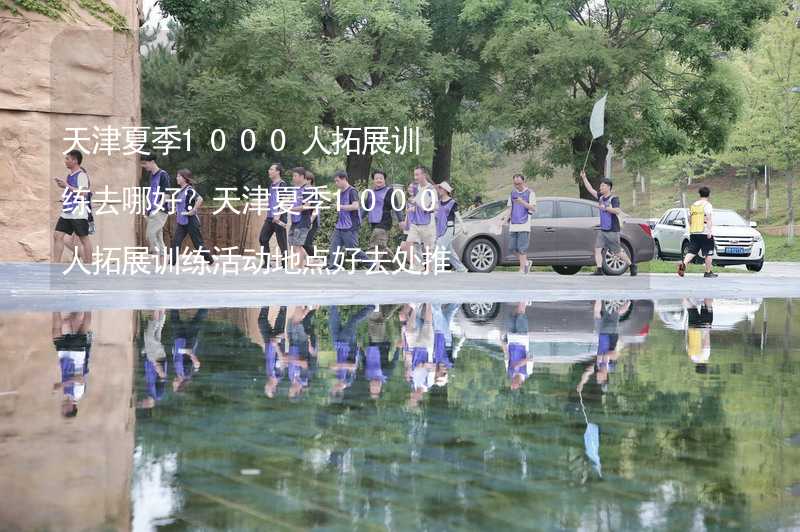 天津夏季1000人拓展训练去哪好？天津夏季1000人拓展训练活动地点好去处推荐_2