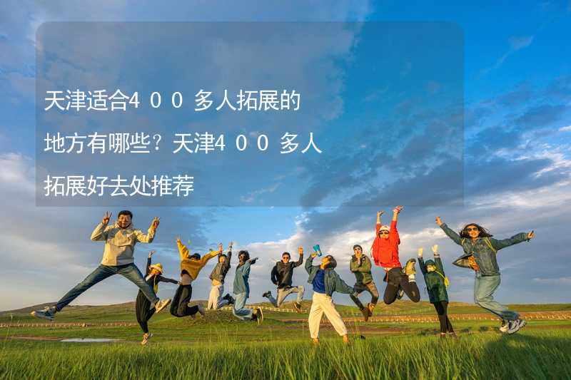 天津适合400多人拓展的地方有哪些？天津400多人拓展好去处推荐_2