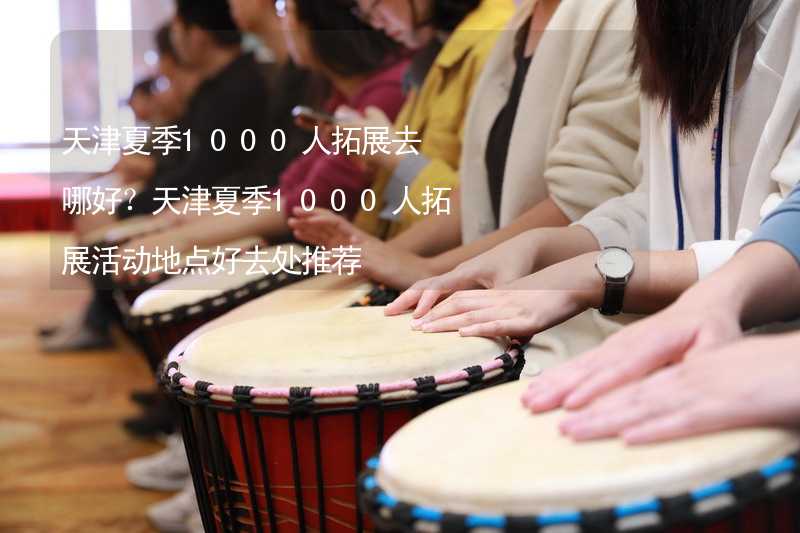 天津夏季1000人拓展去哪好？天津夏季1000人拓展活动地点好去处推荐