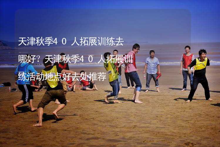 天津秋季40人拓展训练去哪好？天津秋季40人拓展训练活动地点好去处推荐_1