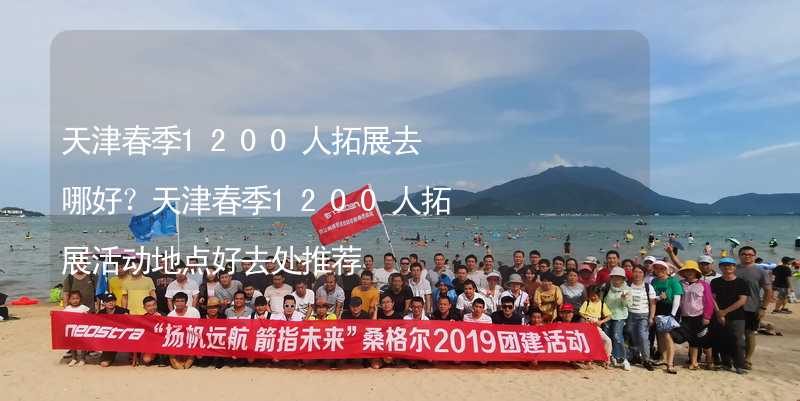 天津春季1200人拓展去哪好？天津春季1200人拓展活动地点好去处推荐_1