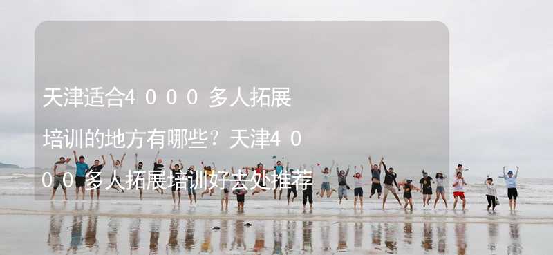 天津适合4000多人拓展培训的地方有哪些？天津4000多人拓展培训好去处推荐_2