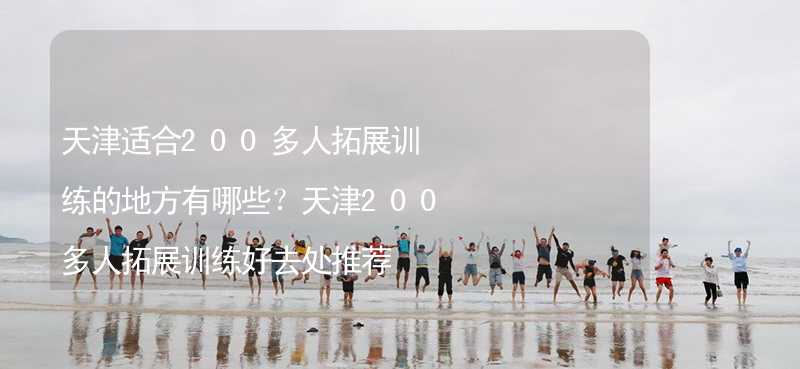 天津适合200多人拓展训练的地方有哪些？天津200多人拓展训练好去处推荐_1