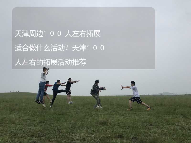 天津周边100人左右拓展适合做什么活动？天津100人左右的拓展活动推荐