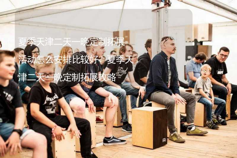 夏季天津二天一晚定制拓展活动怎么安排比较好？夏季天津二天一晚定制拓展攻略