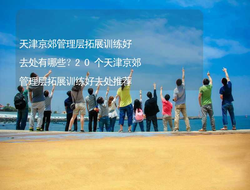 天津京郊管理层拓展训练好去处有哪些？20个天津京郊管理层拓展训练好去处推荐_1