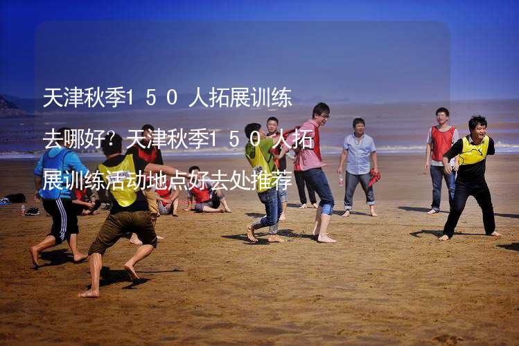 天津秋季150人拓展训练去哪好？天津秋季150人拓展训练活动地点好去处推荐