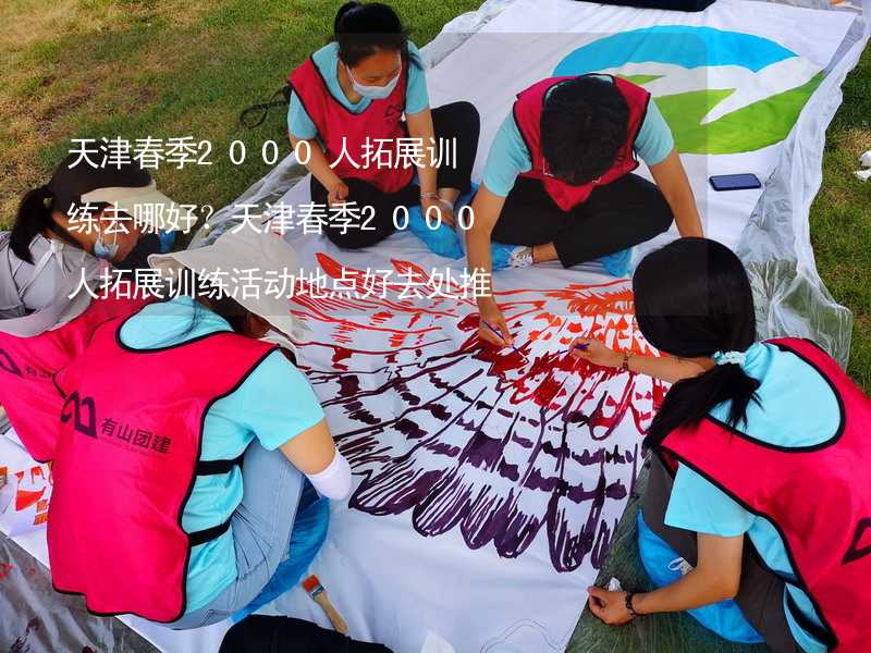 天津春季2000人拓展训练去哪好？天津春季2000人拓展训练活动地点好去处推荐_2