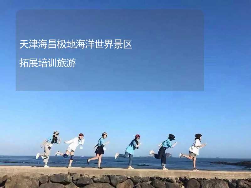 天津海昌极地海洋世界景区拓展培训旅游