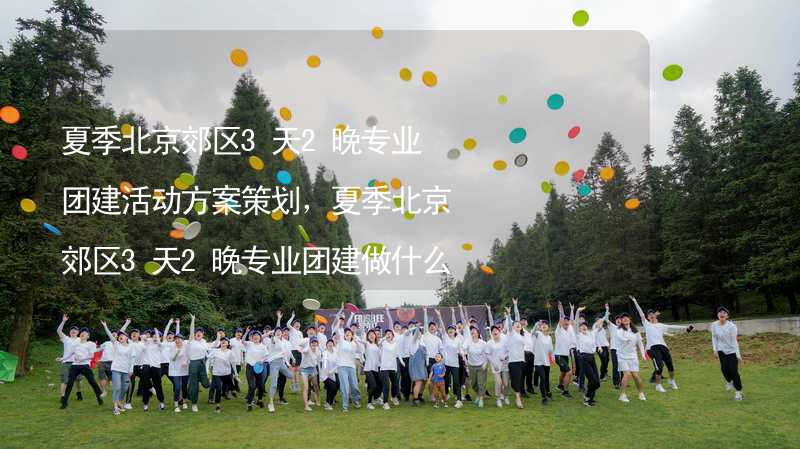 夏季北京郊区3天2晚专业团建活动方案策划，夏季北京郊区3天2晚专业团建做什么活动比较好？