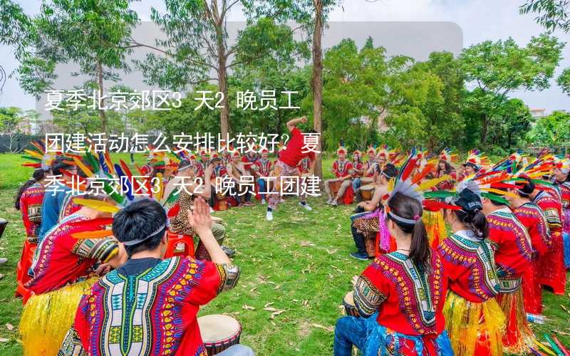 夏季北京郊区3天2晚员工团建活动怎么安排比较好？夏季北京郊区3天2晚员工团建攻略