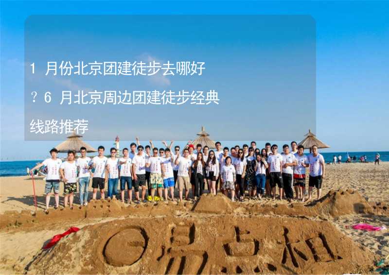 1月份北京团建徒步去哪好？6月北京周边团建徒步经典线路推荐