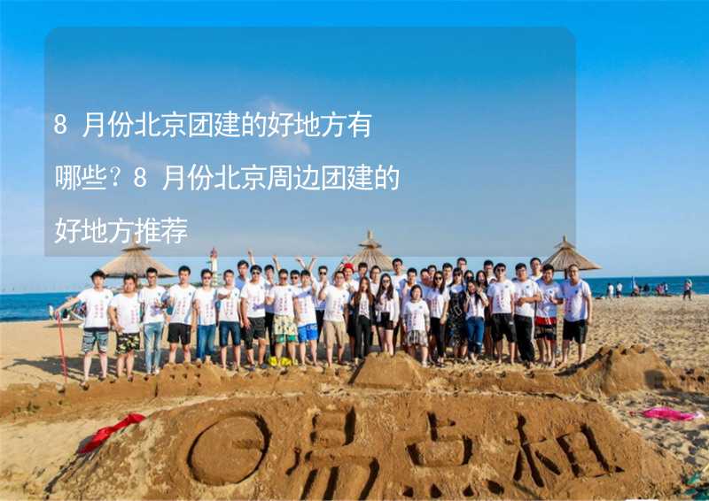 8月份北京团建的好地方有哪些？8月份北京周边团建的好地方推荐