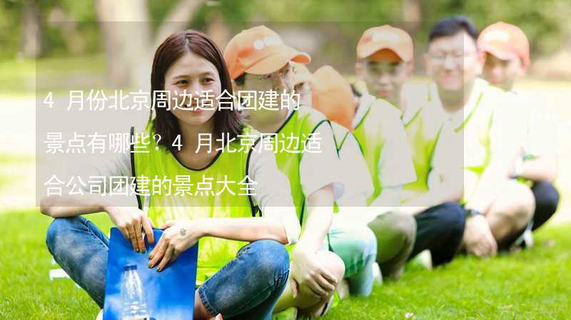 4月份北京周边适合团建的景点有哪些？4月北京周边适合公司团建的景点大全_2