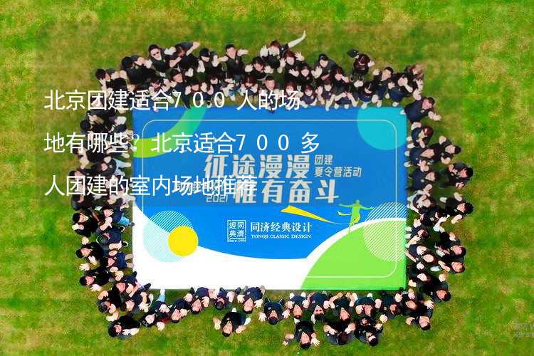 北京团建适合700人的场地有哪些？北京适合700多人团建的室内场地推荐